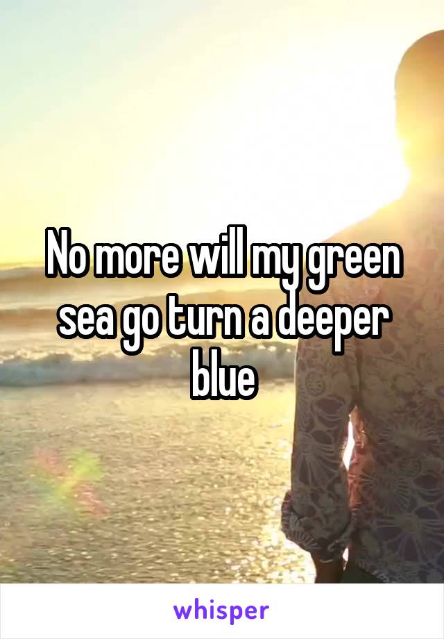 No more will my green sea go turn a deeper blue