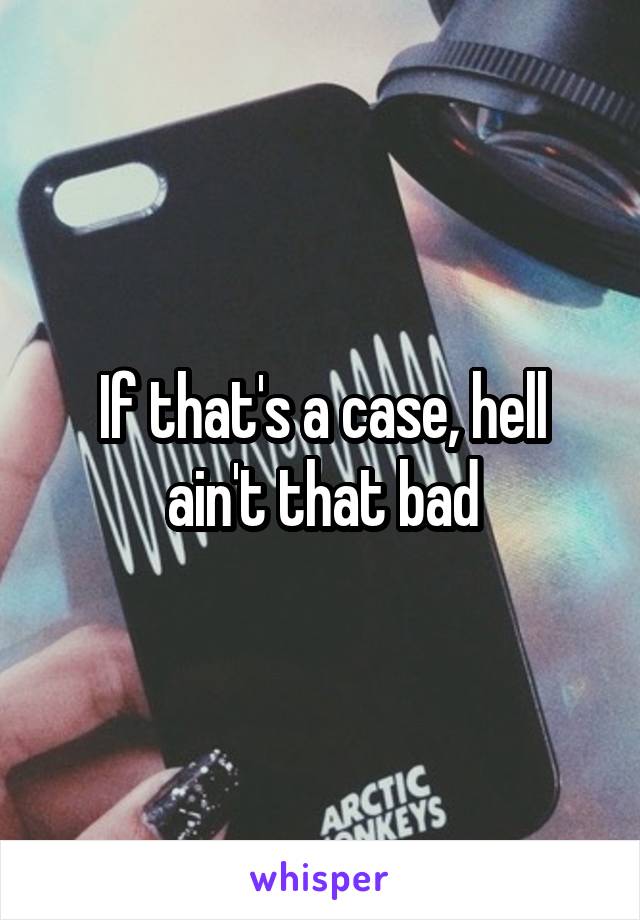 If that's a case, hell ain't that bad