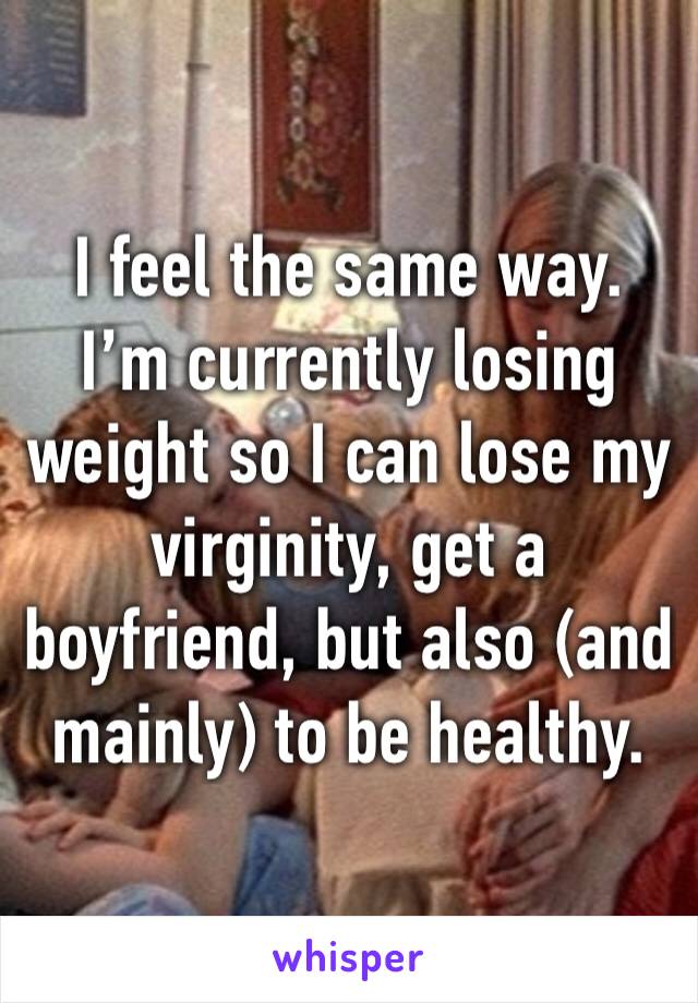 I feel the same way. I’m currently losing weight so I can lose my virginity, get a boyfriend, but also (and mainly) to be healthy. 