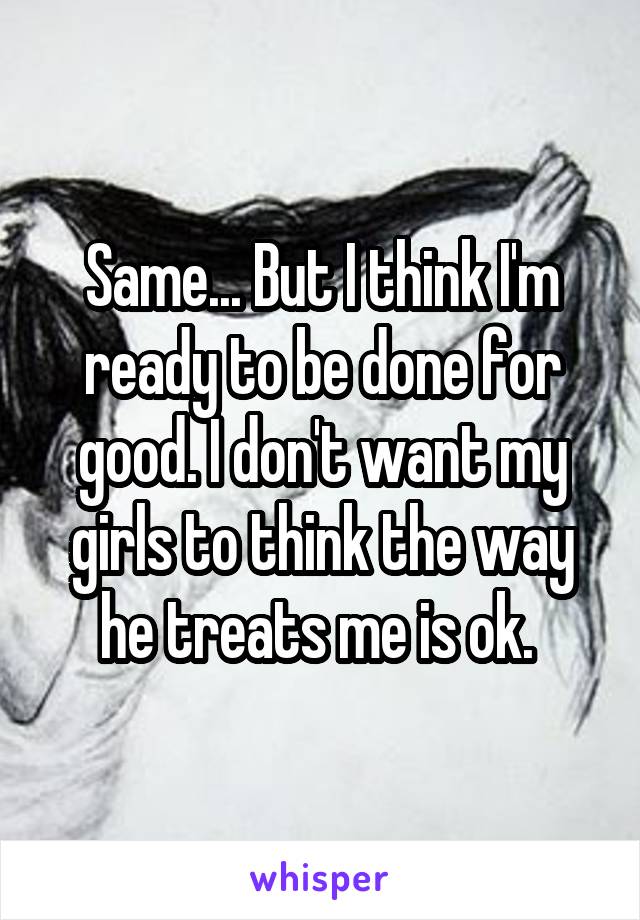 Same... But I think I'm ready to be done for good. I don't want my girls to think the way he treats me is ok. 