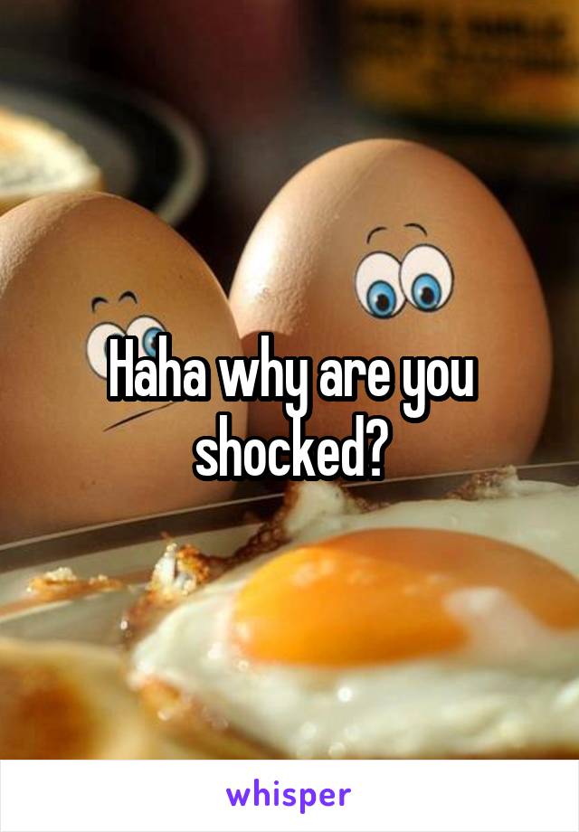 Haha why are you shocked?