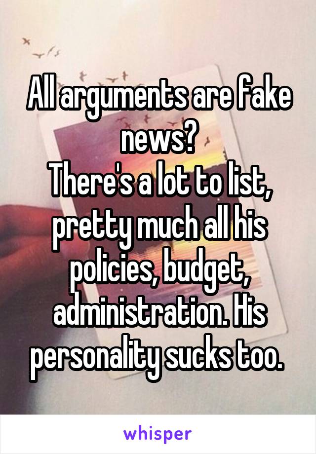 All arguments are fake news?
There's a lot to list, pretty much all his policies, budget, administration. His personality sucks too. 