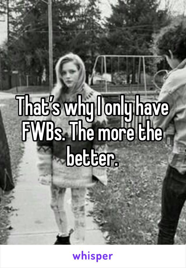 That’s why I only have FWBs. The more the better. 