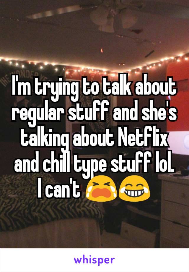 I'm trying to talk about regular stuff and she's talking about Netflix and chill type stuff lol. I can't 😭😂