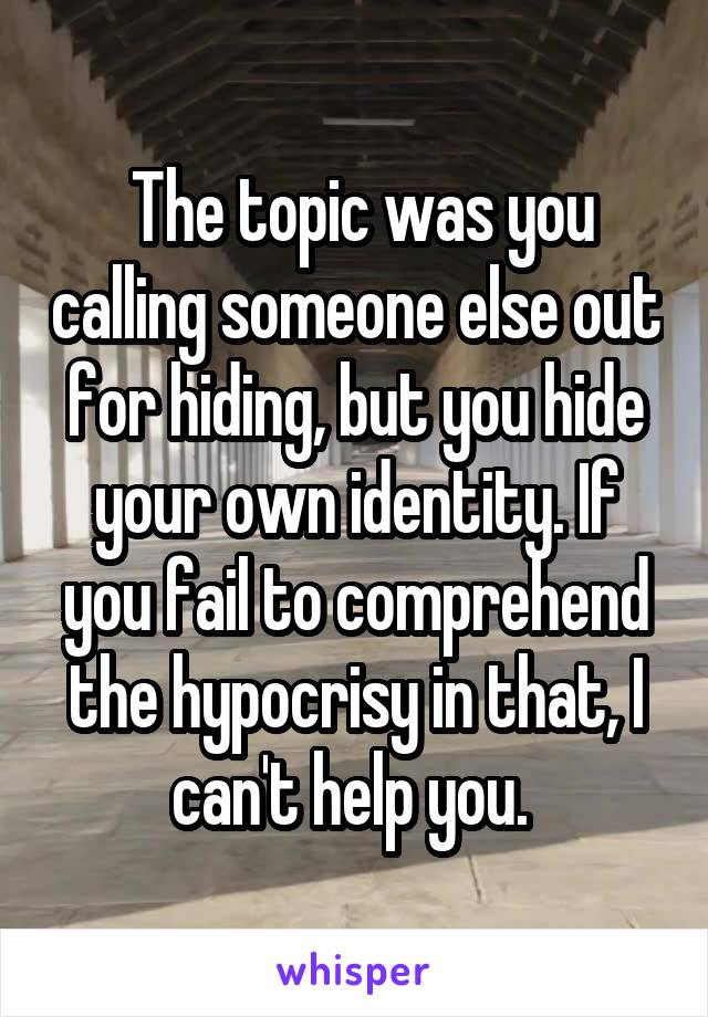  The topic was you calling someone else out for hiding, but you hide your own identity. If you fail to comprehend the hypocrisy in that, I can't help you. 