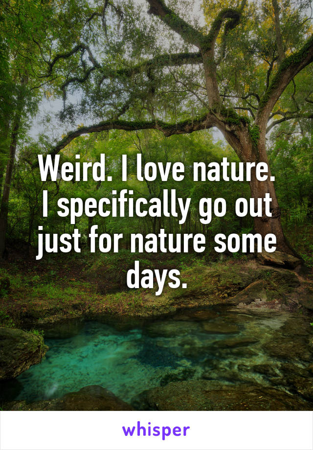 Weird. I love nature.
I specifically go out just for nature some days.