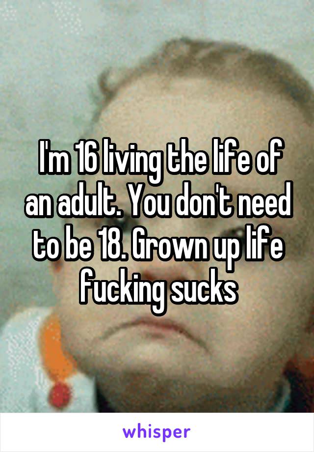  I'm 16 living the life of an adult. You don't need to be 18. Grown up life fucking sucks