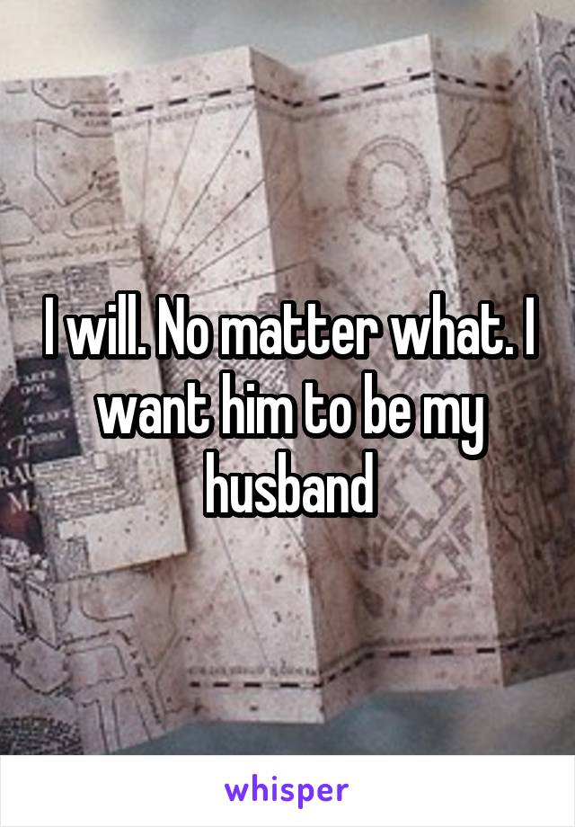 I will. No matter what. I want him to be my husband