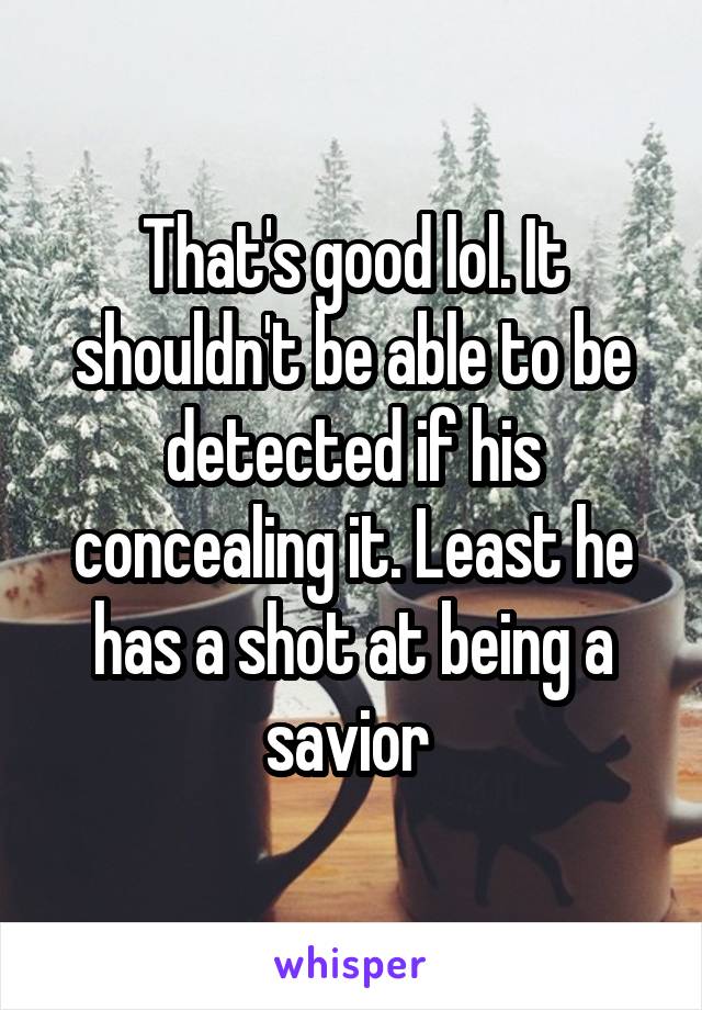 That's good lol. It shouldn't be able to be detected if his concealing it. Least he has a shot at being a savior 