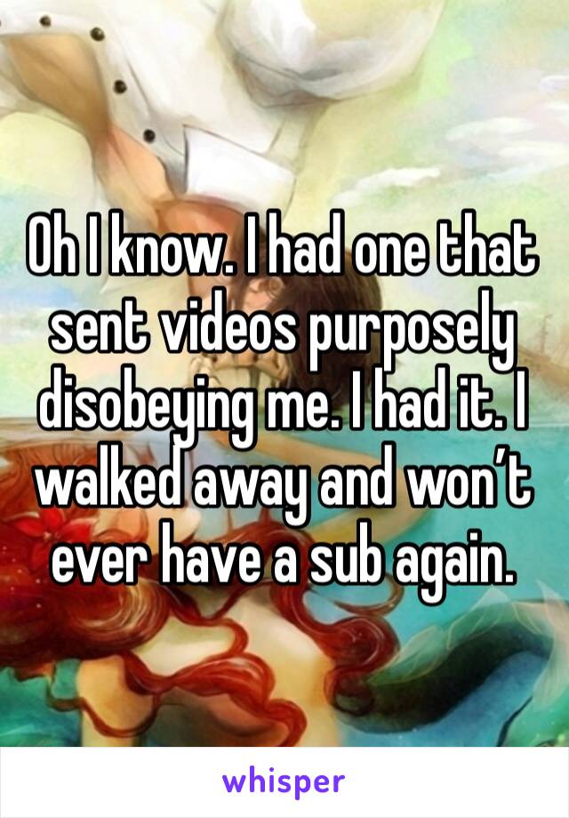 Oh I know. I had one that sent videos purposely disobeying me. I had it. I walked away and won’t ever have a sub again. 