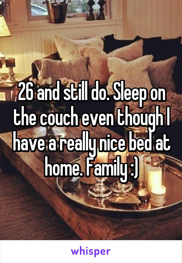 26 and still do. Sleep on the couch even though I have a really nice bed at home. Family :)