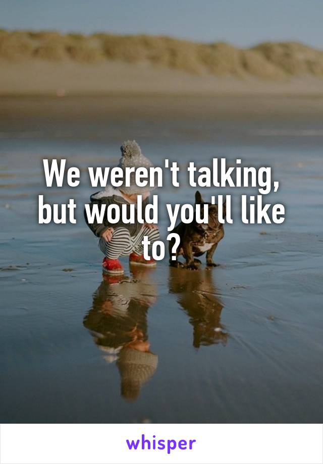 We weren't talking, but would you'll like to?

