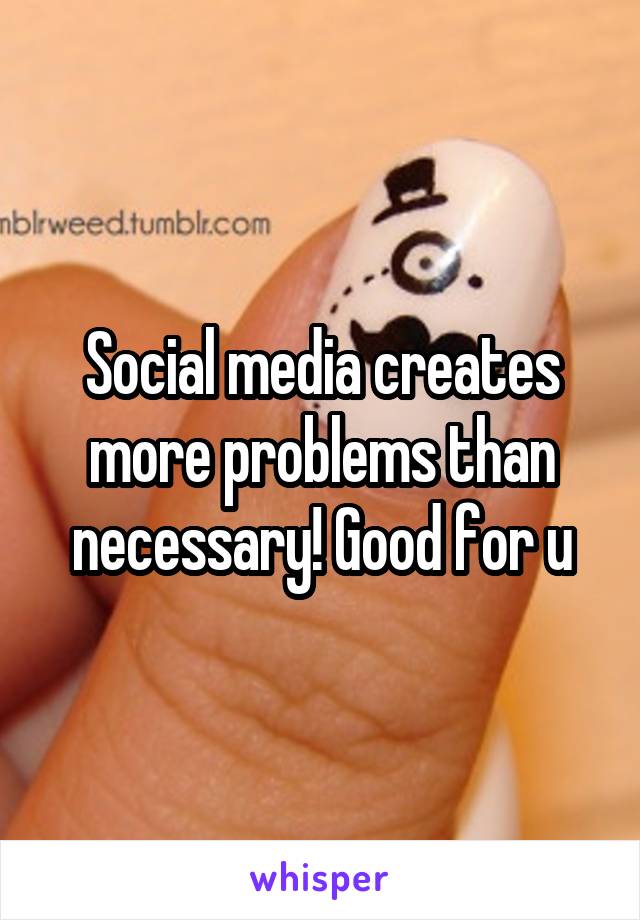 Social media creates more problems than necessary! Good for u