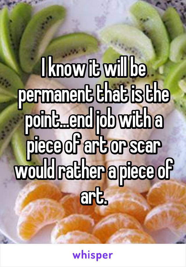 I know it will be permanent that is the point...end job with a piece of art or scar would rather a piece of art.