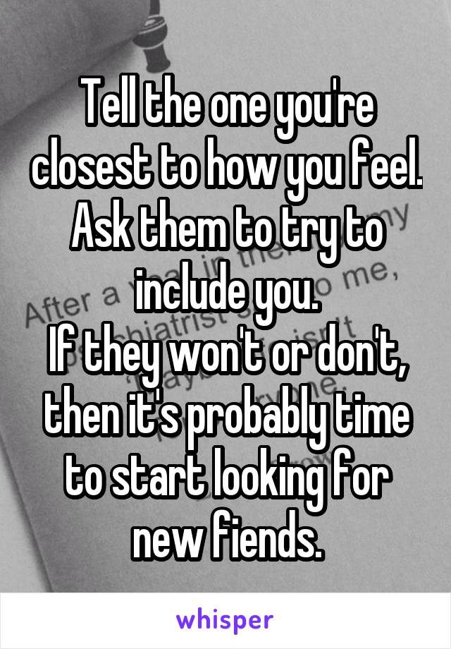 Tell the one you're closest to how you feel. Ask them to try to include you.
If they won't or don't, then it's probably time to start looking for new fiends.