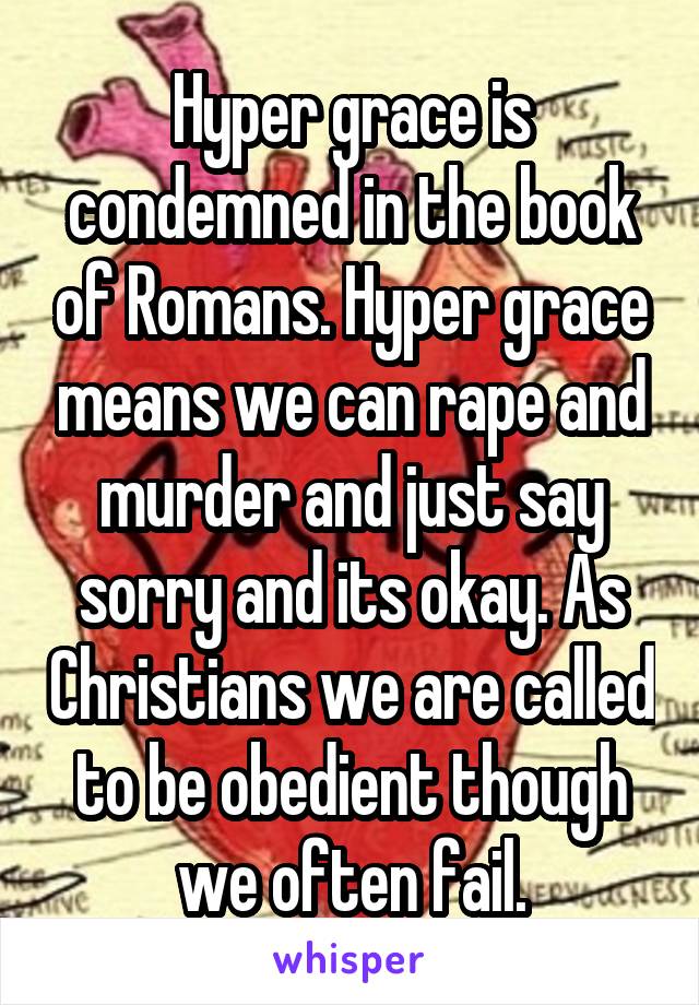 Hyper grace is condemned in the book of Romans. Hyper grace means we can rape and murder and just say sorry and its okay. As Christians we are called to be obedient though we often fail.