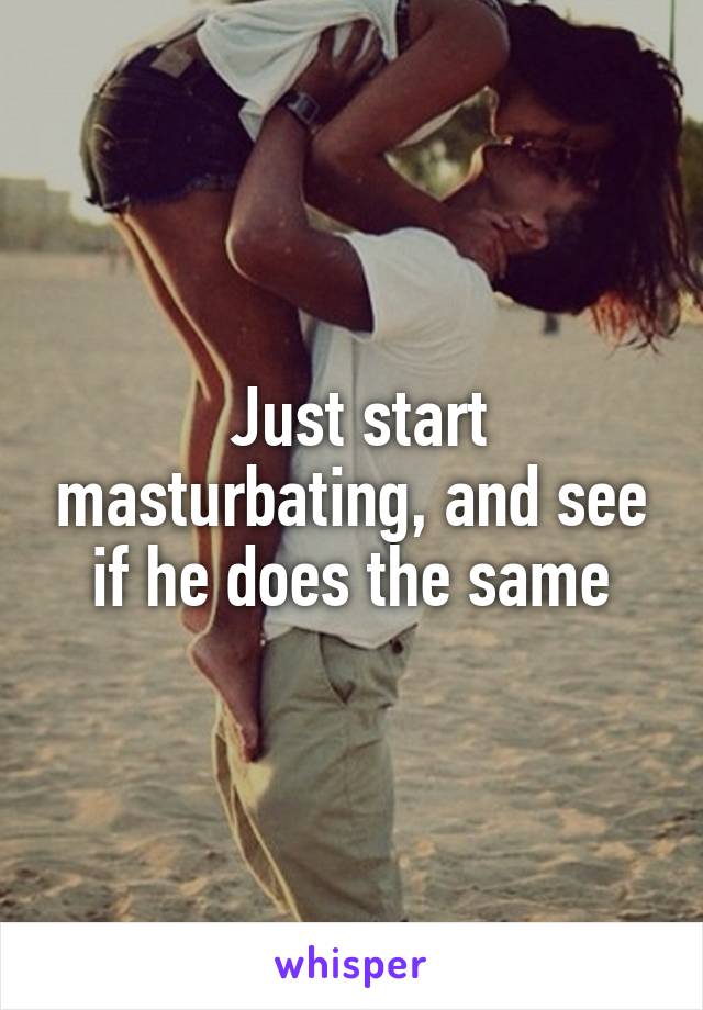  Just start masturbating, and see if he does the same