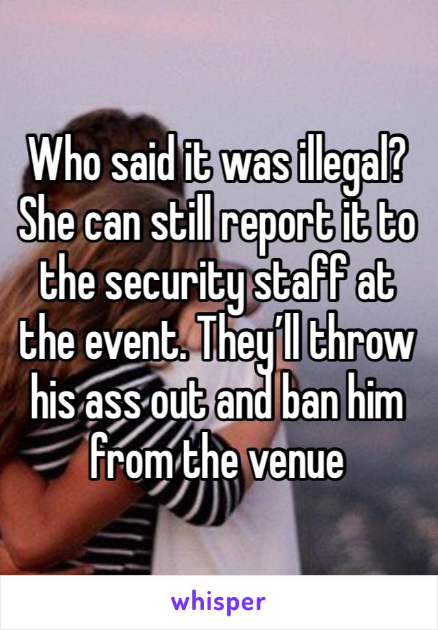 Who said it was illegal? She can still report it to the security staff at the event. They’ll throw his ass out and ban him from the venue