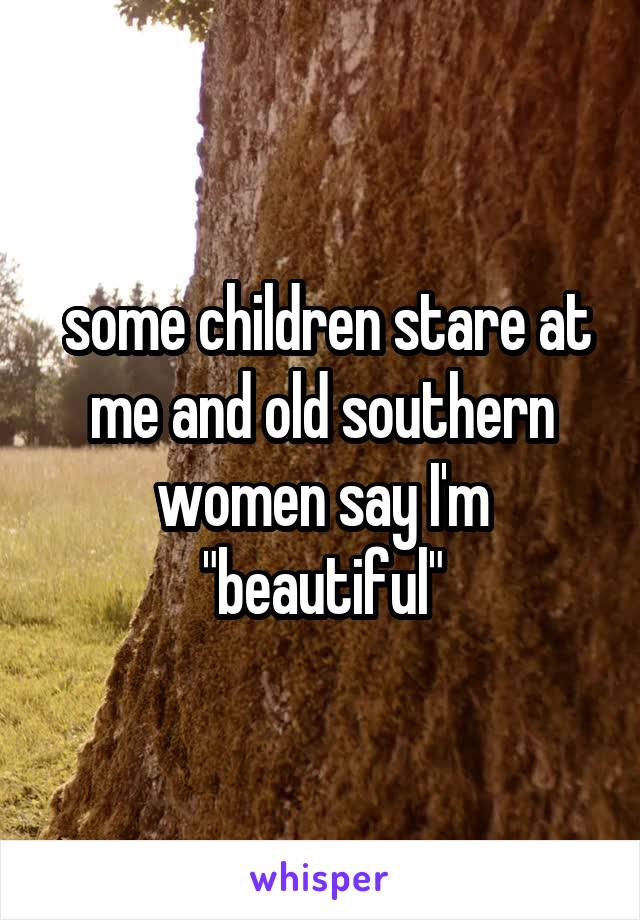  some children stare at me and old southern women say I'm "beautiful"