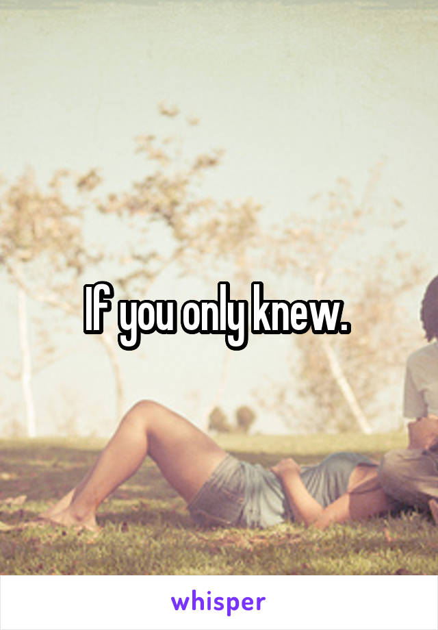 If you only knew. 