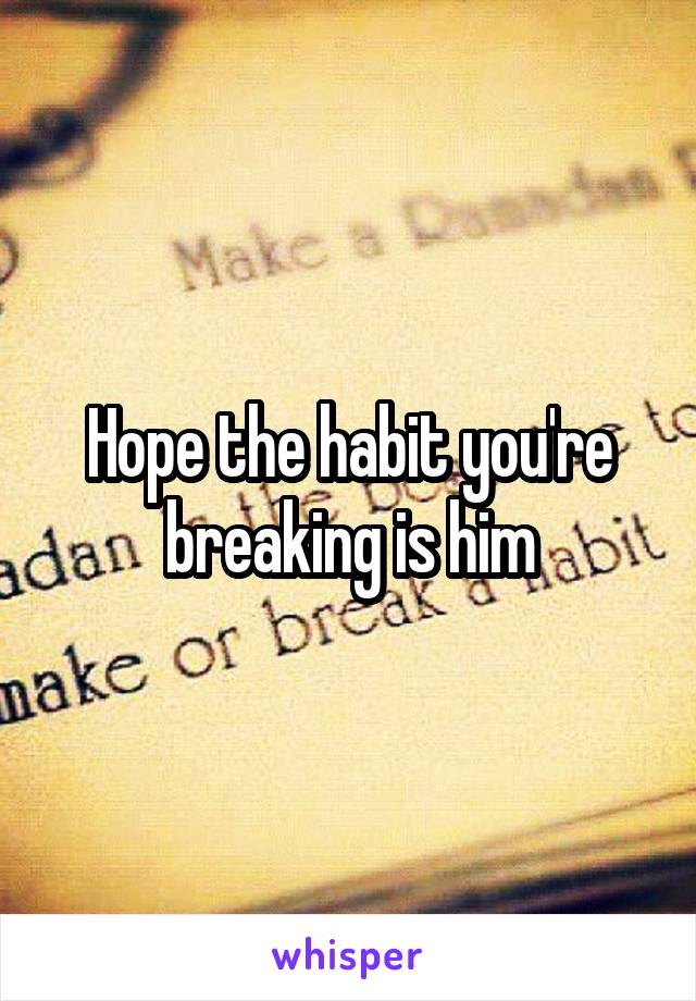 Hope the habit you're breaking is him