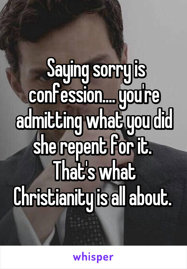  Saying sorry is confession.... you're admitting what you did she repent for it.  That's what Christianity is all about. 