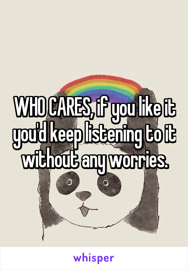 WHO CARES, if you like it you'd keep listening to it without any worries.