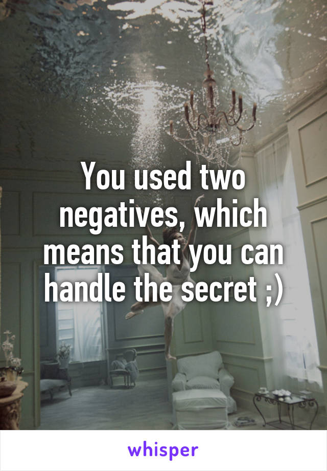 You used two negatives, which means that you can handle the secret ;)