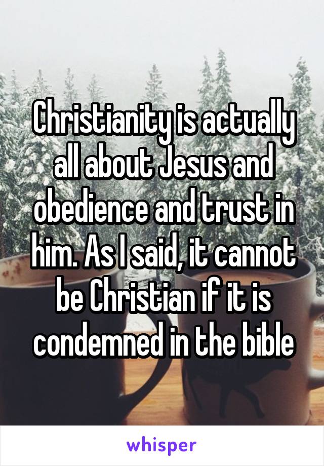 Christianity is actually all about Jesus and obedience and trust in him. As I said, it cannot be Christian if it is condemned in the bible