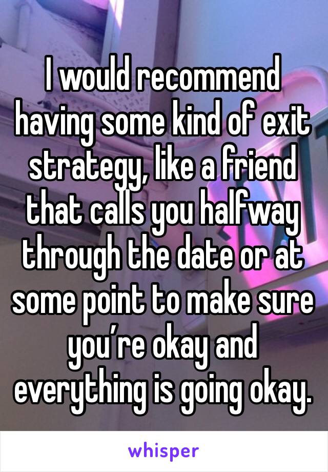 I would recommend having some kind of exit strategy, like a friend that calls you halfway through the date or at some point to make sure you’re okay and everything is going okay. 