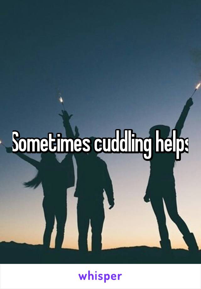 Sometimes cuddling helps