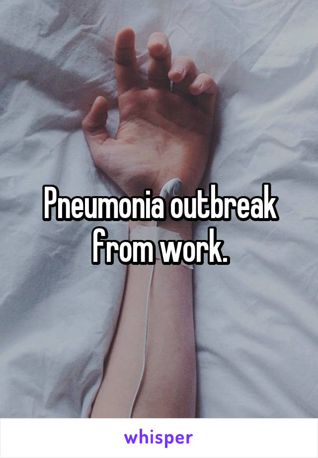 Pneumonia outbreak from work.