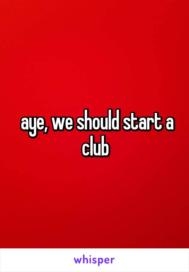  aye, we should start a club
