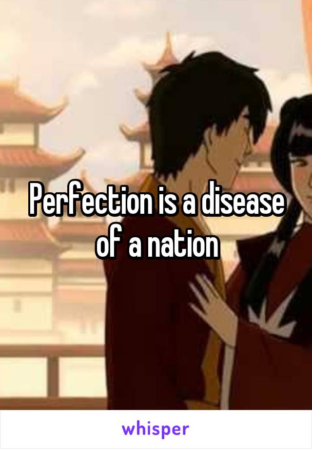 Perfection is a disease of a nation