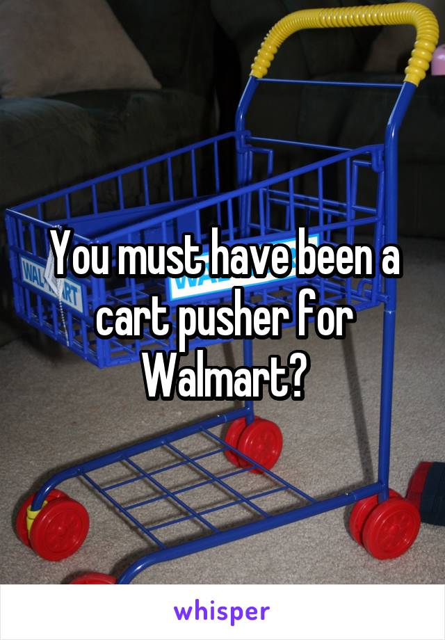 You must have been a cart pusher for Walmart?