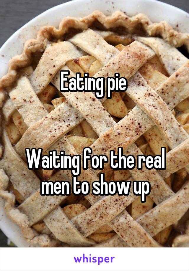 Eating pie 


Waiting for the real men to show up