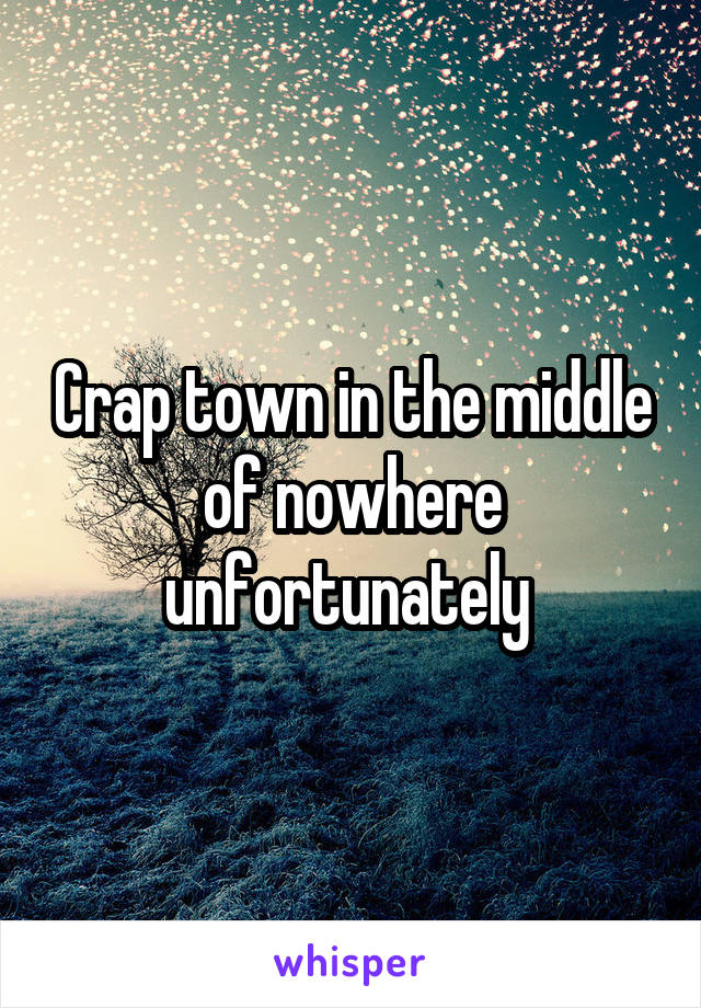 Crap town in the middle of nowhere unfortunately 