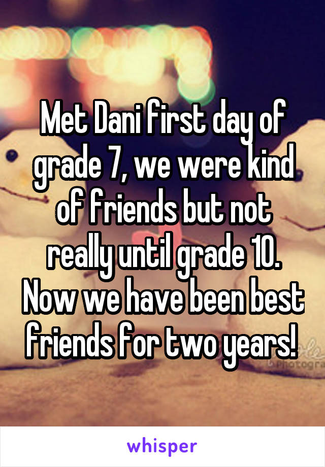 Met Dani first day of grade 7, we were kind of friends but not really until grade 10. Now we have been best friends for two years! 