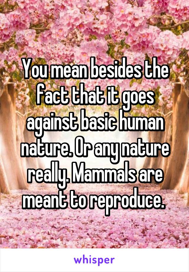 You mean besides the fact that it goes against basic human nature. Or any nature really. Mammals are meant to reproduce. 