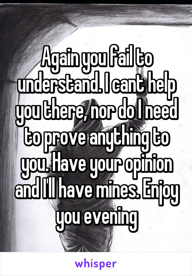 Again you fail to understand. I cant help you there, nor do I need to prove anything to you. Have your opinion and I'll have mines. Enjoy you evening