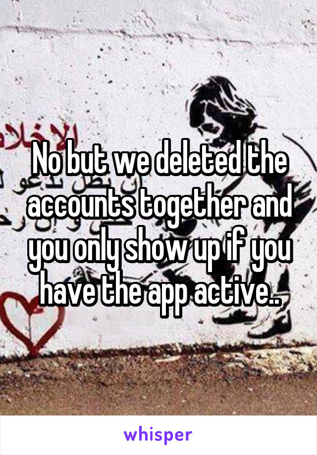 No but we deleted the accounts together and you only show up if you have the app active..