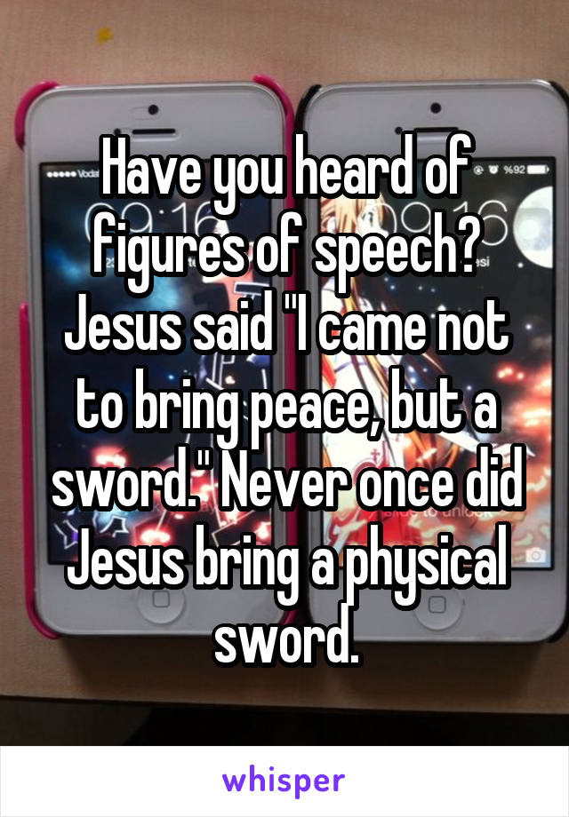 Have you heard of figures of speech? Jesus said "I came not to bring peace, but a sword." Never once did Jesus bring a physical sword.