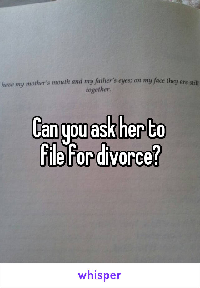 Can you ask her to 
file for divorce?