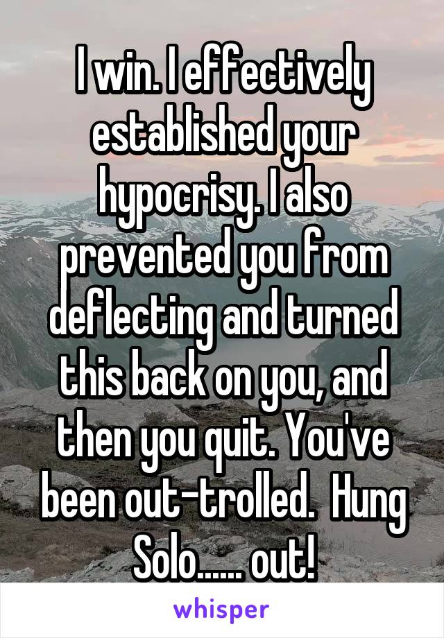 I win. I effectively established your hypocrisy. I also prevented you from deflecting and turned this back on you, and then you quit. You've been out-trolled.  Hung Solo...... out!