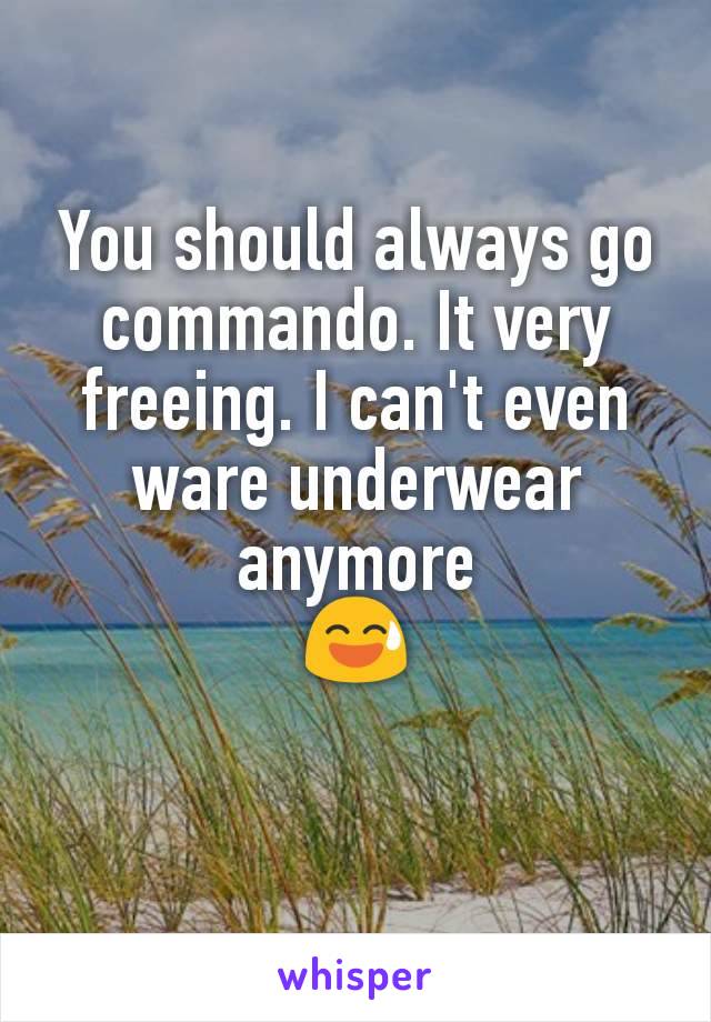 You should always go commando. It very freeing. I can't even ware underwear anymore
😅