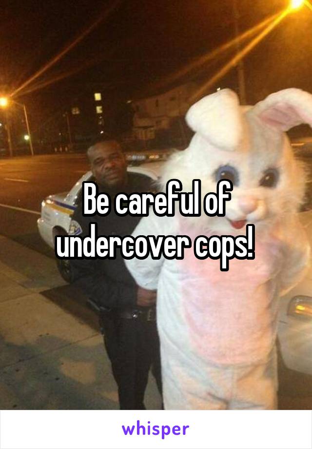 Be careful of undercover cops! 