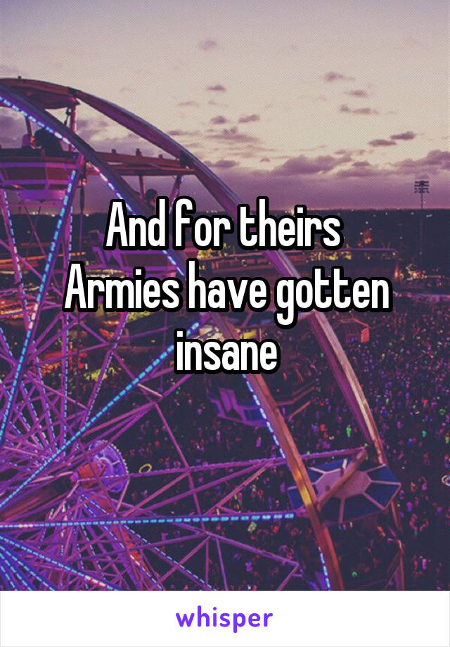 And for theirs 
Armies have gotten insane
