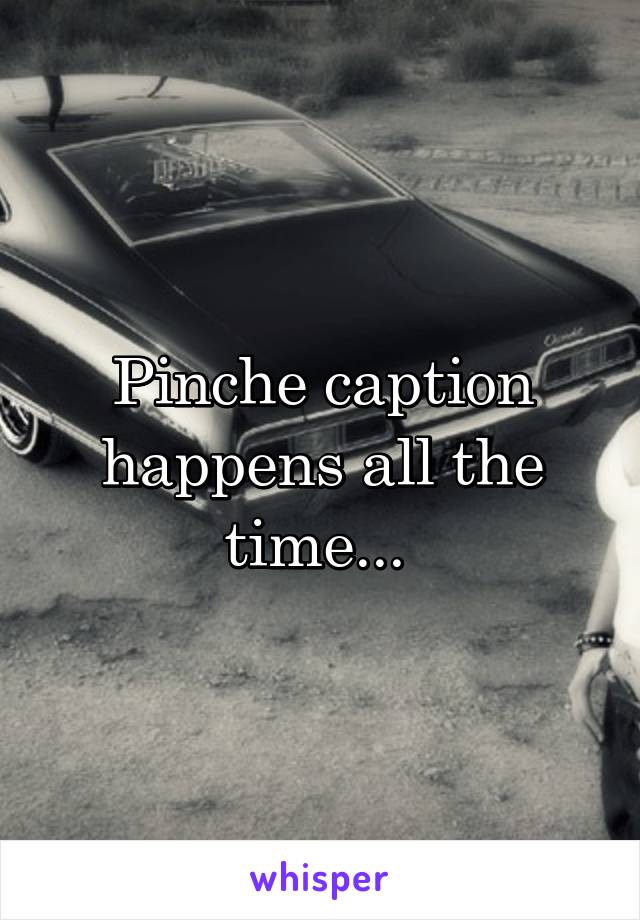 Pinche caption happens all the time... 