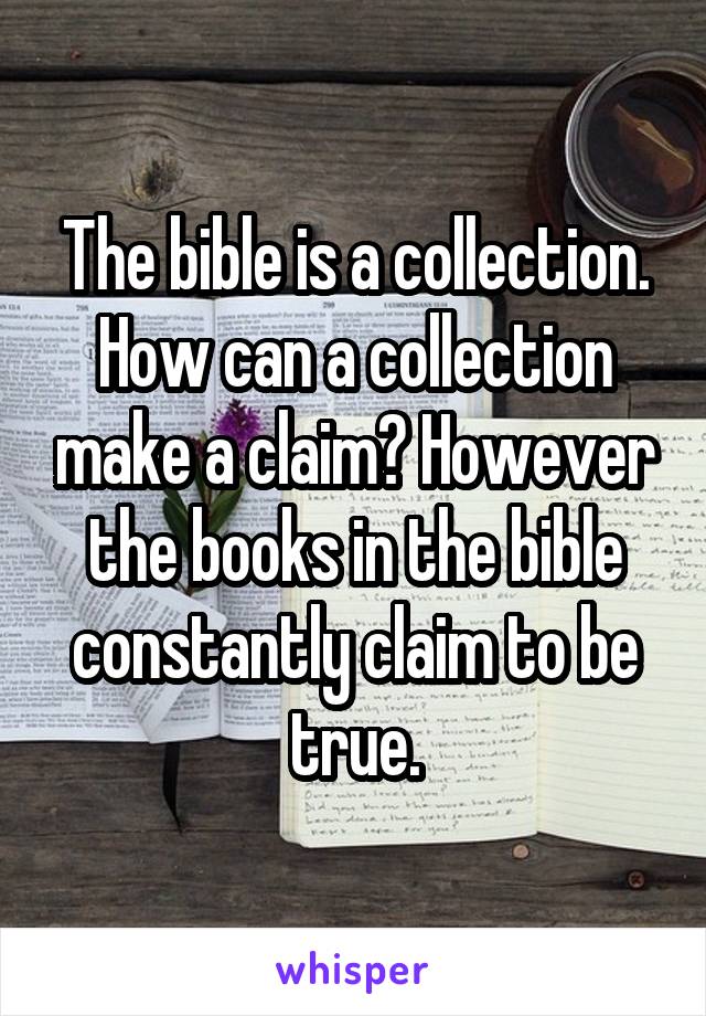 The bible is a collection. How can a collection make a claim? However the books in the bible constantly claim to be true.