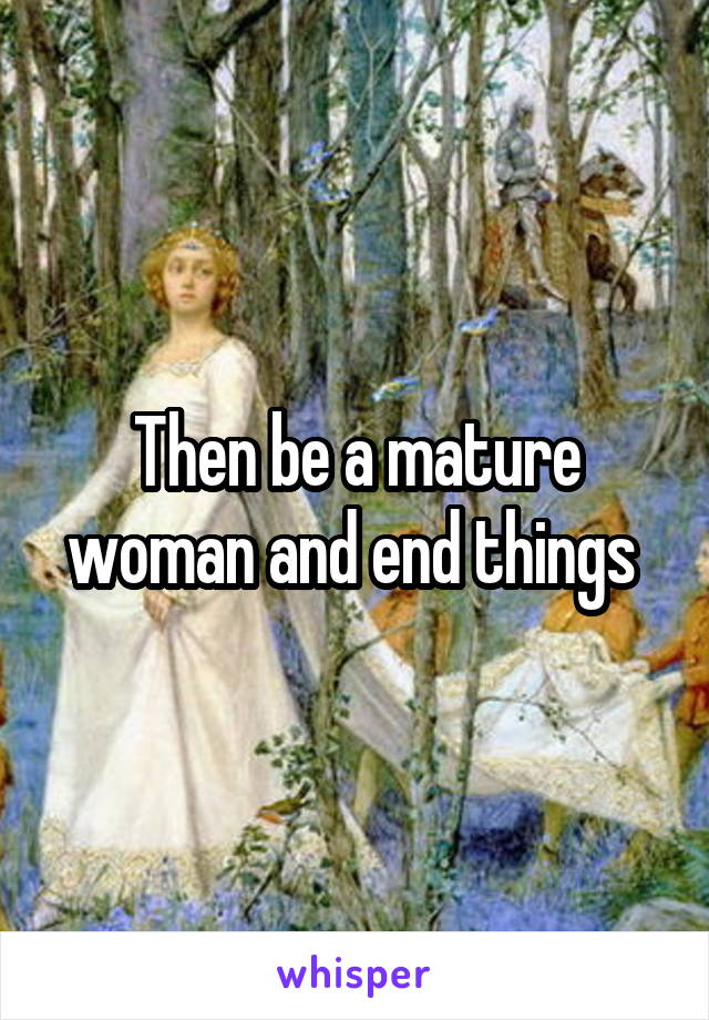 Then be a mature woman and end things 